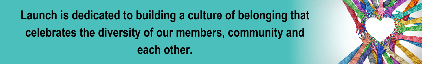 Launch is dedicated to building a culture of belonging that celebrates the diversity of our members, community and each other.