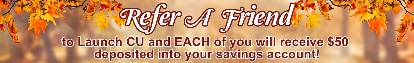 Refer a friend to Launch CU and you’ll each receive $50 deposited into your savings accounts!*