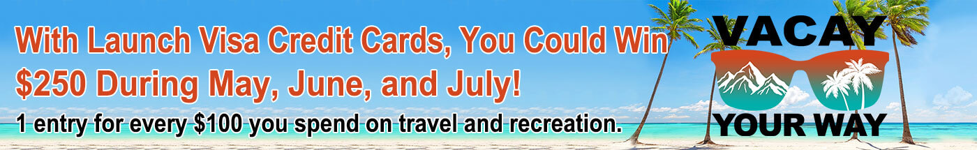 Vacay Your Way with Launch Visa Credit Cards and You Could Win $250 during the month of May, June, July